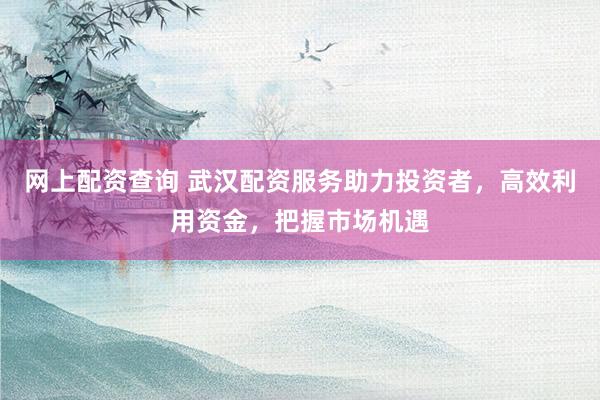 網(wǎng)上配資查詢 武漢配資服務(wù)助力投資者，高效利用資金，把握市場機遇