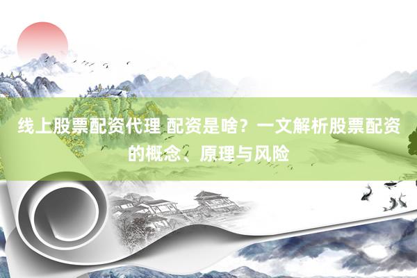 線上股票配資代理 配資是啥？一文解析股票配資的概念、原理與風(fēng)險(xiǎn)