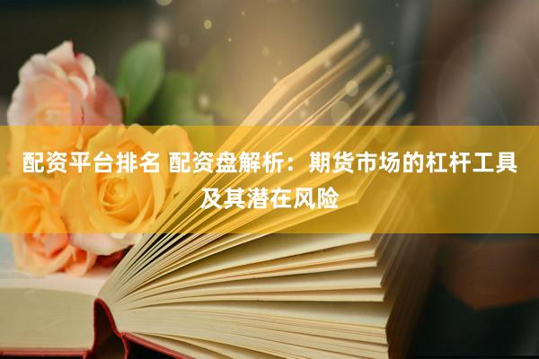 配資平臺排名 配資盤解析：期貨市場的杠桿工具及其潛在風險