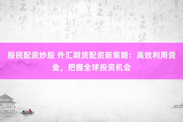 股民配資炒股 外匯期貨配資新策略：高效利用資金，把握全球投資機(jī)會(huì)