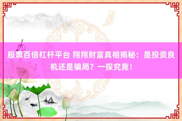 股票百倍杠桿平臺 翔翔財富真相揭秘：是投資良機還是騙局？一探究竟！