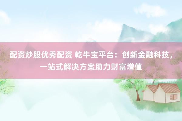 配資炒股優(yōu)秀配資 乾牛寶平臺(tái)：創(chuàng)新金融科技，一站式解決方案助力財(cái)富增值