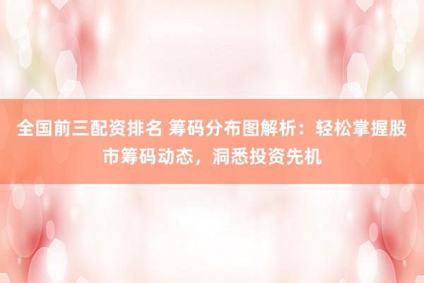 全國前三配資排名 籌碼分布圖解析：輕松掌握股市籌碼動(dòng)態(tài)，洞悉投資先機(jī)