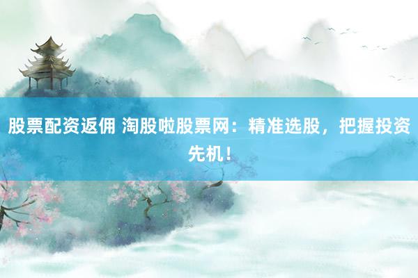 股票配資返傭 淘股啦股票網(wǎng)：精準(zhǔn)選股，把握投資先機(jī)！