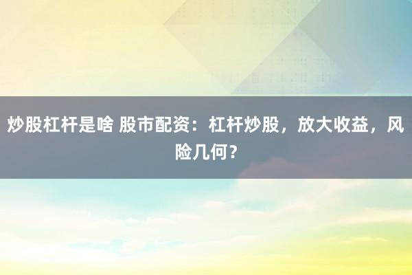 炒股杠桿是啥 股市配資：杠桿炒股，放大收益，風(fēng)險(xiǎn)幾何？