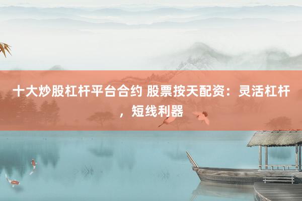 十大炒股杠桿平臺(tái)合約 股票按天配資：靈活杠桿，短線利器
