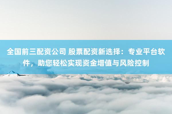全國(guó)前三配資公司 股票配資新選擇：專業(yè)平臺(tái)軟件，助您輕松實(shí)現(xiàn)資金增值與風(fēng)險(xiǎn)控制