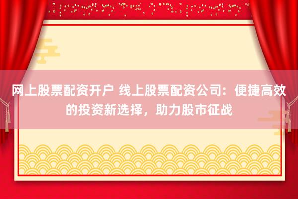 網(wǎng)上股票配資開戶 線上股票配資公司：便捷高效的投資新選擇，助力股市征戰(zhàn)