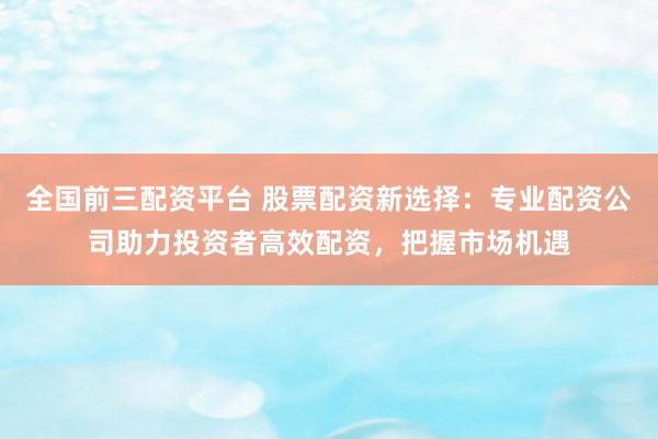 全國前三配資平臺(tái) 股票配資新選擇：專業(yè)配資公司助力投資者高效配資，把握市場(chǎng)機(jī)遇