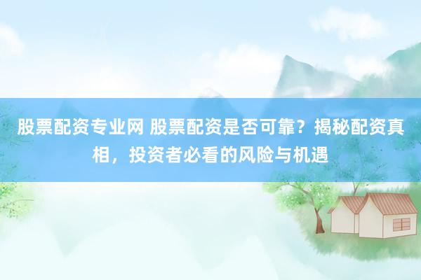 股票配資專業(yè)網(wǎng) 股票配資是否可靠？揭秘配資真相，投資者必看的風險與機遇