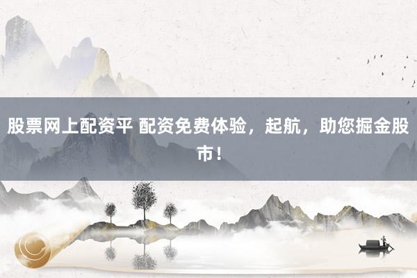 股票網(wǎng)上配資平 配資免費(fèi)體驗(yàn)，起航，助您掘金股市！
