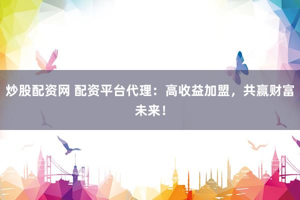 炒股配資網(wǎng) 配資平臺(tái)代理：高收益加盟，共贏財(cái)富未來！