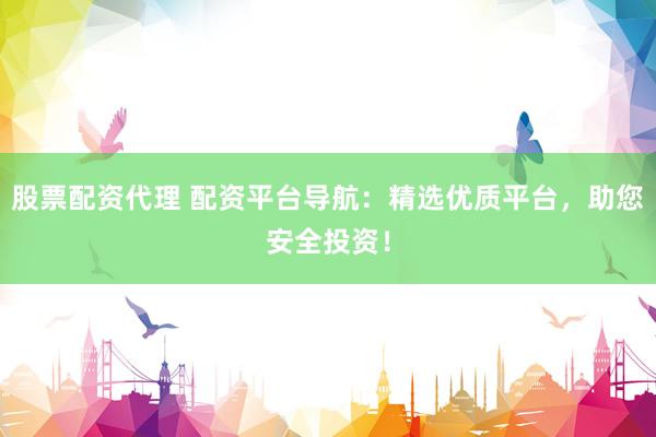 股票配資代理 配資平臺導航：精選優(yōu)質(zhì)平臺，助您安全投資！