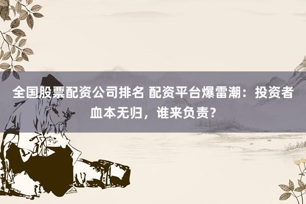 全國股票配資公司排名 配資平臺爆雷潮：投資者血本無歸，誰來負(fù)責(zé)？