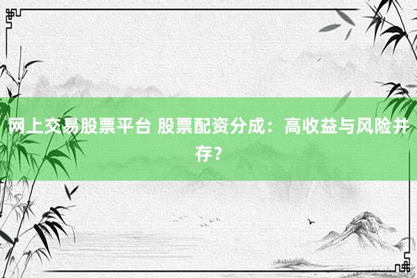 網(wǎng)上交易股票平臺 股票配資分成：高收益與風(fēng)險并存？
