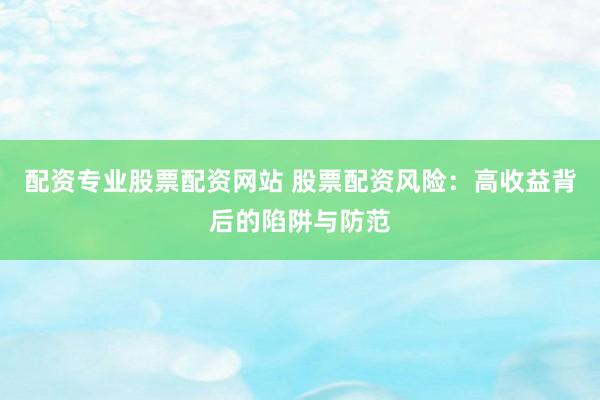 配資專業(yè)股票配資網(wǎng)站 股票配資風(fēng)險：高收益背后的陷阱與防范
