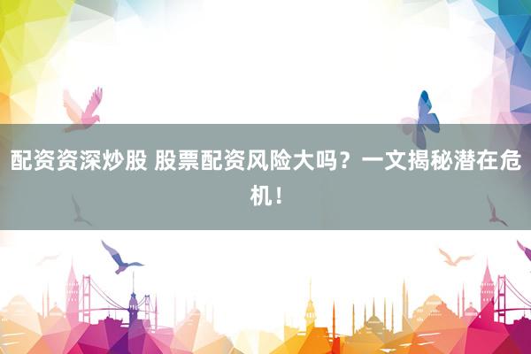 配資資深炒股 股票配資風(fēng)險(xiǎn)大嗎？一文揭秘潛在危機(jī)！