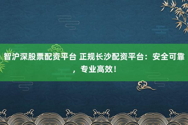 智滬深股票配資平臺(tái) 正規(guī)長(zhǎng)沙配資平臺(tái)：安全可靠，專業(yè)高效！