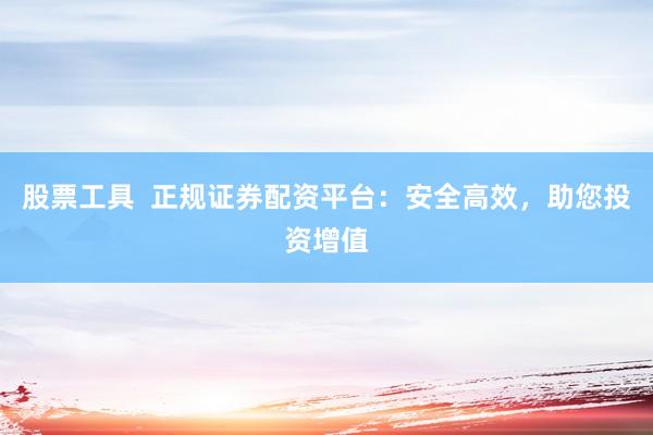 股票工具  正規(guī)證券配資平臺：安全高效，助您投資增值