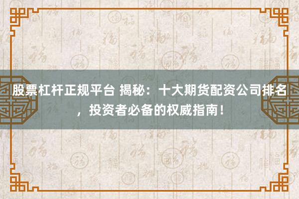 股票杠桿正規(guī)平臺 揭秘：十大期貨配資公司排名，投資者必備的權(quán)威指南！