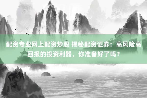 配資專業(yè)網(wǎng)上配資炒股 揭秘配資證券：高風(fēng)險(xiǎn)高回報(bào)的投資利器，你準(zhǔn)備好了嗎？
