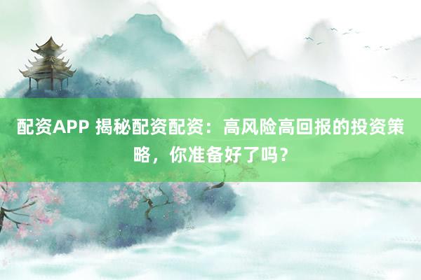 配資APP 揭秘配資配資：高風(fēng)險(xiǎn)高回報(bào)的投資策略，你準(zhǔn)備好了嗎？