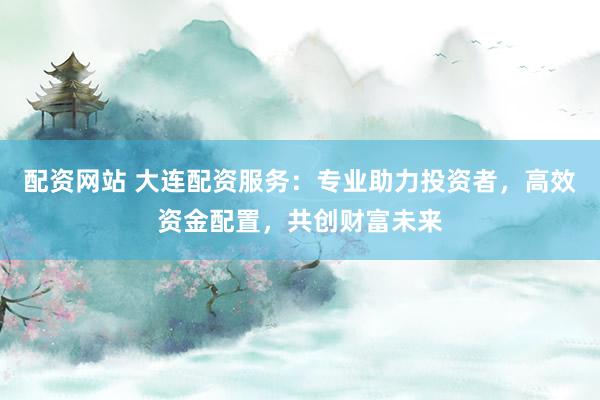 配資網(wǎng)站 大連配資服務(wù)：專業(yè)助力投資者，高效資金配置，共創(chuàng)財(cái)富未來(lái)