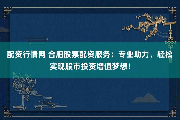 配資行情網(wǎng) 合肥股票配資服務(wù)：專業(yè)助力，輕松實(shí)現(xiàn)股市投資增值夢想！