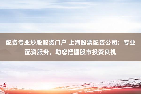 配資專業(yè)炒股配資門戶 上海股票配資公司：專業(yè)配資服務(wù)，助您把握股市投資良機(jī)
