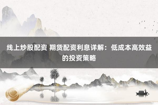 線上炒股配資 期貨配資利息詳解：低成本高效益的投資策略