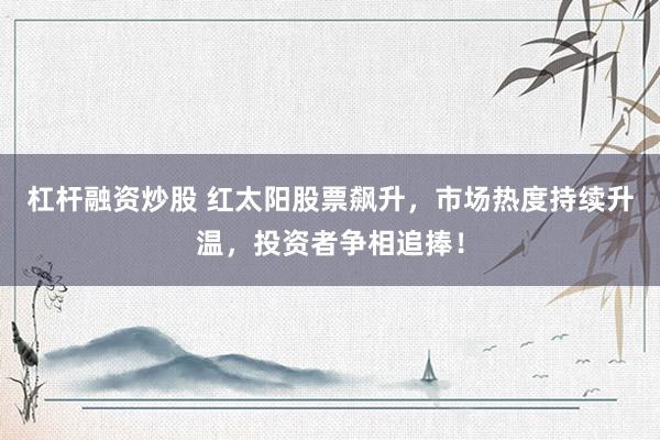 杠桿融資炒股 紅太陽股票飆升，市場熱度持續(xù)升溫，投資者爭相追捧！
