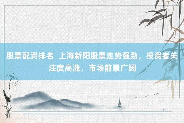 股票配資排名  上海新陽(yáng)股票走勢(shì)強(qiáng)勁，投資者關(guān)注度高漲，市場(chǎng)前景廣闊