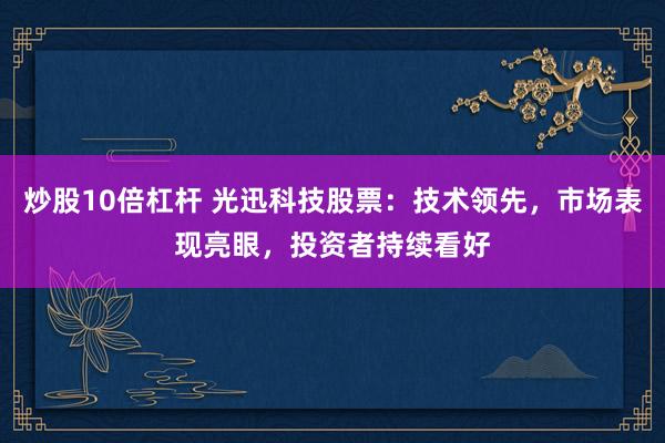 炒股10倍杠桿 光迅科技股票：技術(shù)領(lǐng)先，市場(chǎng)表現(xiàn)亮眼，投資者持續(xù)看好