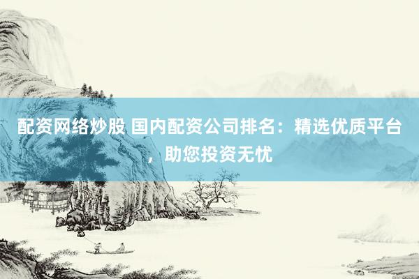 配資網(wǎng)絡(luò)炒股 國內(nèi)配資公司排名：精選優(yōu)質(zhì)平臺，助您投資無憂