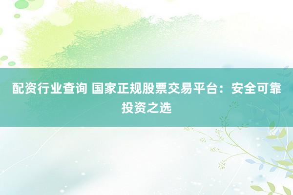 配資行業(yè)查詢 國家正規(guī)股票交易平臺：安全可靠投資之選