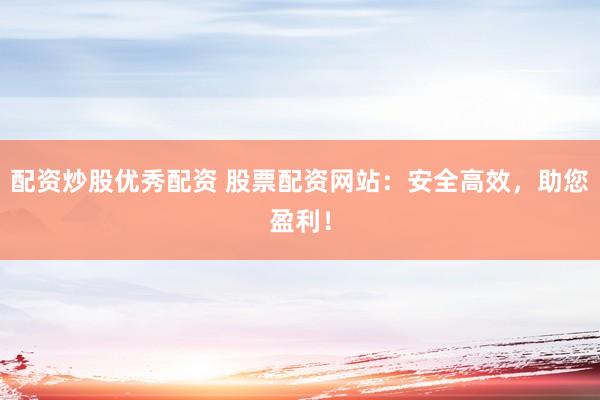 配資炒股優(yōu)秀配資 股票配資網(wǎng)站：安全高效，助您盈利！