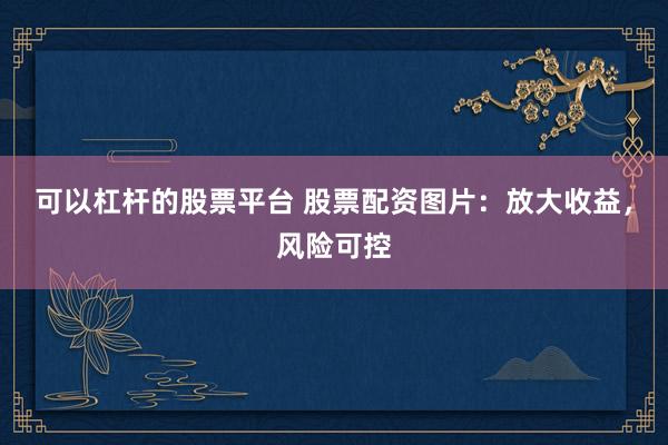 可以杠桿的股票平臺 股票配資圖片：放大收益，風險可控