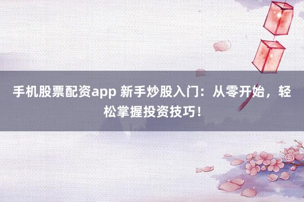 手機股票配資app 新手炒股入門：從零開始，輕松掌握投資技巧！