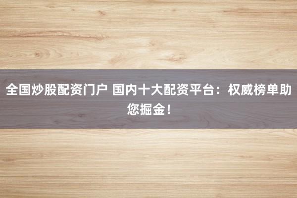 全國炒股配資門戶 國內(nèi)十大配資平臺：權(quán)威榜單助您掘金！
