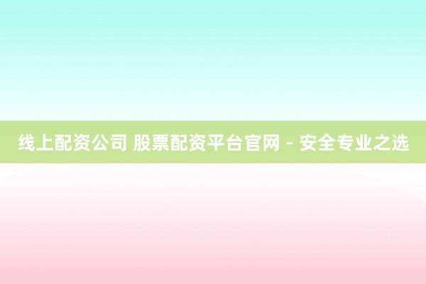 線上配資公司 股票配資平臺(tái)官網(wǎng) - 安全專業(yè)之選