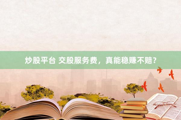 炒股平臺(tái) 交股服務(wù)費(fèi)，真能穩(wěn)賺不賠？