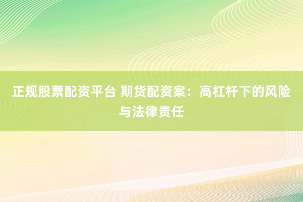 正規(guī)股票配資平臺(tái) 期貨配資案：高杠桿下的風(fēng)險(xiǎn)與法律責(zé)任