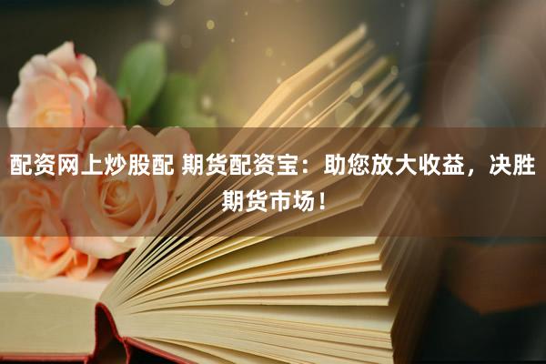配資網(wǎng)上炒股配 期貨配資寶：助您放大收益，決勝期貨市場！