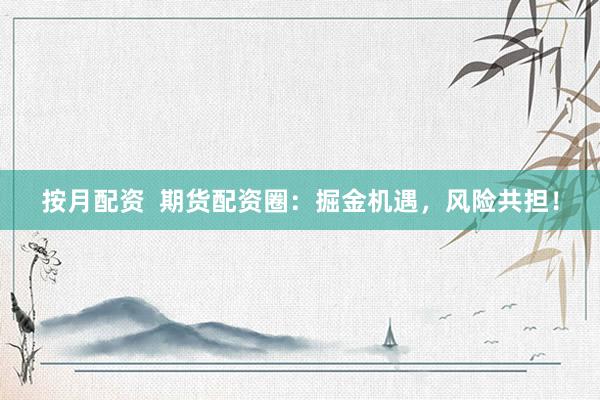 按月配資  期貨配資圈：掘金機(jī)遇，風(fēng)險(xiǎn)共擔(dān)！