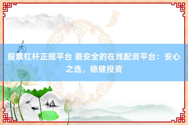 股票杠桿正規(guī)平臺 最安全的在線配資平臺：安心之選，穩(wěn)健投資
