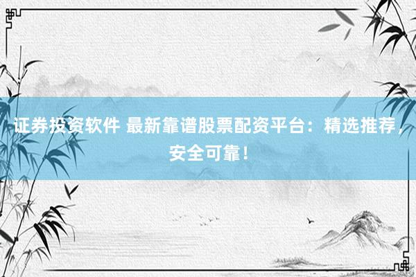 證券投資軟件 最新靠譜股票配資平臺：精選推薦，安全可靠！