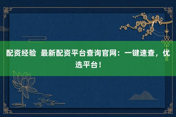 配資經(jīng)驗  最新配資平臺查詢官網(wǎng)：一鍵速查，優(yōu)選平臺！