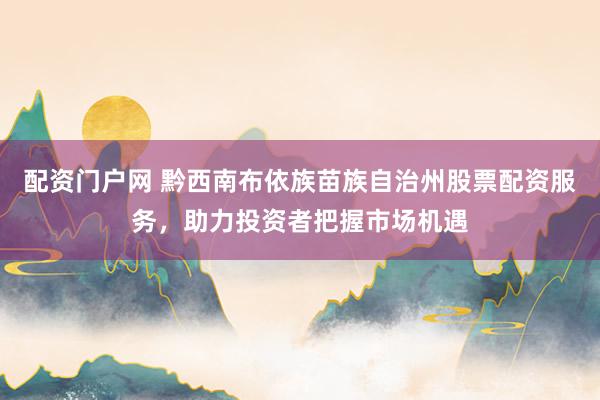 配資門戶網 黔西南布依族苗族自治州股票配資服務，助力投資者把握市場機遇