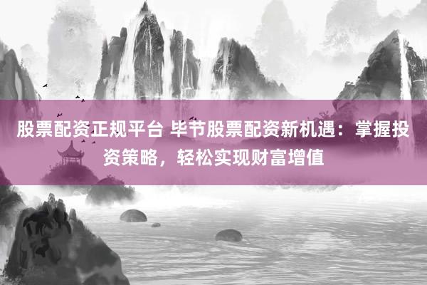 股票配資正規(guī)平臺 畢節(jié)股票配資新機遇：掌握投資策略，輕松實現(xiàn)財富增值