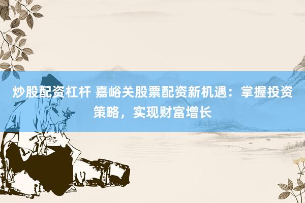 炒股配資杠桿 嘉峪關(guān)股票配資新機(jī)遇：掌握投資策略，實(shí)現(xiàn)財(cái)富增長